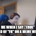 fr | ME WHEN I SAY "TRUE" INSTEAD OF "FR" ON A MEME WEBSITE: | image tagged in gifs,real | made w/ Imgflip video-to-gif maker