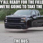 I think it’s too much now. | “Y’ALL READY FOR THE FIELD TRIP, WE’RE GOING TO TAKE THE BUS”; THE BUS: | image tagged in a truck flying | made w/ Imgflip meme maker