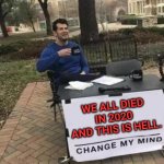 Change My Mind | WE ALL DIED 
IN 2020 
AND THIS IS HELL. | image tagged in memes,change my mind | made w/ Imgflip meme maker