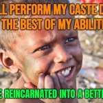 I Will Perform My Caste Duty To The Best Of My Abilities; And Be Reincarnated Into A Better Life | I WILL PERFORM MY CASTE DUTY
TO THE BEST OF MY ABILITIES; AND BE REINCARNATED INTO A BETTER LIFE | image tagged in indian boy,reincarnation,life sucks,religion,anti-religion,god religion universe | made w/ Imgflip meme maker