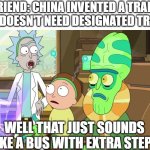 It's just a long bus. | FRIEND: CHINA INVENTED A TRAIN THAT DOESN'T NEED DESIGNATED TRACKS; WELL THAT JUST SOUNDS LIKE A BUS WITH EXTRA STEPS | image tagged in rick and morty-extra steps,inventions,trains,bus | made w/ Imgflip meme maker