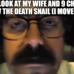 If you know, you know | HOW I LOOK AT MY WIFE AND 9 CHILDREN AFTER I SAW THE DEATH SNAIL (I MOVED TO CHINA) | image tagged in eddy burback freaking out,funn,fun,funny,goofy,goofy ahh | made w/ Imgflip meme maker