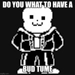 BAD TEM TIME | DO YOU WHAT TO HAVE A; BUD TUME | image tagged in bad tem time | made w/ Imgflip meme maker