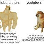 youtube is COOKED... | youtubers then:; youtubers now:; hello everybody! i will be reviewing this new minecraft mod, have a nice day! THE NEW [INSERT POPULAR PERSON]
ALLEGATIONS ARE INSANE.... | image tagged in memes,buff doge vs cheems,funny | made w/ Imgflip meme maker