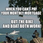 Everyone’s neighbor | WHEN YOU CAN’T PAY YOUR MONTHLY MORTGAGE; BUT THE BIKE AND BOAT BOTH WORK! | image tagged in got it two-gether | made w/ Imgflip meme maker