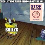 how schools think anti bullying posters will work | HOW SCHOOLS THINK ANTI BULLYING POSTERS WILL WORK; BULLYS | image tagged in spongebob poster | made w/ Imgflip meme maker