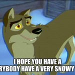 I Hope You Have A Everybody Have A Very Snowy Day | I HOPE YOU HAVE A EVERYBODY HAVE A VERY SNOWY DAY | image tagged in balto,universal studios,1995,balto 1995 | made w/ Imgflip meme maker