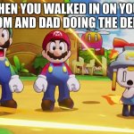 me | WHEN YOU WALKED IN ON YOUR MOM AND DAD DOING THE DEED | image tagged in mario luigi connie and snoutlet suprised,me | made w/ Imgflip meme maker