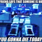 U | WHEN YOUR FRIEND SAYS THAT SOMEONE IS BULLYING THEM; YOU GONNA DIE TODAY | image tagged in u | made w/ Imgflip meme maker