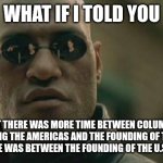 Matrix Morpheus | WHAT IF I TOLD YOU; THAT THERE WAS MORE TIME BETWEEN COLUMBUS SETTLING THE AMERICAS AND THE FOUNDING OF THE U.S. THAN THERE WAS BETWEEN THE FOUNDING OF THE U.S. AND NOW | image tagged in memes,matrix morpheus | made w/ Imgflip meme maker