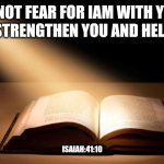 Bible | DO NOT FEAR FOR IAM WITH YOU.I WILL STRENGTHEN YOU AND HELP YOU. ISAIAH:41:10 | image tagged in bible | made w/ Imgflip meme maker