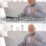 Hide the Pain Harold | I sleep like a baby at night. I wake up every 2 hours to cry. | image tagged in memes,hide the pain harold,sleep,baby,crying,night | made w/ Imgflip meme maker