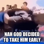 fr | NAH GOD DECIDED TO TAKE HIM EARLY | image tagged in gifs,for real | made w/ Imgflip video-to-gif maker