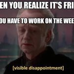 chancellor palpatine | WHEN YOU REALIZE IT'S FRIDAY; BUT YOU HAVE TO WORK ON THE WEEKEND | image tagged in chancellor palpatine | made w/ Imgflip meme maker