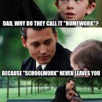 idk | DAD, WHY DO THEY CALL IT "HOMEWORK"? BECAUSE "SCHOOLWORK" NEVER LEAVES YOU | image tagged in memes,finding neverland | made w/ Imgflip meme maker