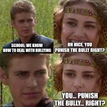 Anakin Padme 4 Panel | SCHOOL: WE KNOW HOW TO DEAL WITH BULLYING; OH NICE, YOU PUNISH THE BULLY RIGHT? YOU... PUNISH THE BULLY... RIGHT? | image tagged in anakin padme 4 panel | made w/ Imgflip meme maker