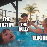 drowning kid in the pool | THE VICTIM; THE BULLY; TEACHERS | image tagged in drowning kid in the pool | made w/ Imgflip meme maker