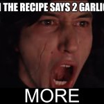 Do you use garlic? | ME WHEN THE RECIPE SAYS 2 GARLIC CLOVES | image tagged in kylo ren more,garlic,food,cooking | made w/ Imgflip meme maker