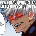 You cryin'? | HOW I REACT WHE I STEAL MY LITTLE BROS SLICE OF PIZZA: | image tagged in you cryin,nah,gojo | made w/ Imgflip meme maker