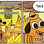 me in the classroom | doing an assignment after a 30-minute nap in class. me | image tagged in memes,this is fine | made w/ Imgflip meme maker