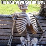 I have to drag her out | ME WAITING FOR MY MOM TO GET OUT OF THE MALL SO WE CAN GO HOME | image tagged in memes,waiting skeleton | made w/ Imgflip meme maker