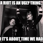 a riot is an ugly thing | A RIOT IS AN UGLY THING... ...AND IT'S ABOUT TIME WE HAD ONE! | image tagged in a riot is an ugly thing | made w/ Imgflip meme maker