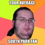 They never grew up | YOUR AVERAGE; SOUTH PARK FAN | image tagged in neckbeard libertarian | made w/ Imgflip meme maker