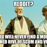 Reddit scum and villany | REDDIT? YOU WILL NEVER FIND A MORE WRECHED HIVE OF SCUM AND VILLANY | image tagged in you will never find more wretched hive of scum and villainy | made w/ Imgflip meme maker