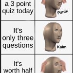 School | There's a 3 point quiz today; It's only three questions; It's worth half your grade | image tagged in memes,panik kalm panik | made w/ Imgflip meme maker