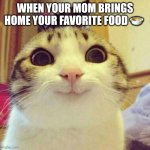 Smiling Cat | WHEN YOUR MOM BRINGS HOME YOUR FAVORITE FOOD 🍲 | image tagged in memes,smiling cat | made w/ Imgflip meme maker