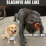 Good dog scary dog | THE KILLERS IN SLASHFIC ARE LIKE; LEATHER, GHOST, MIKE; JAY | image tagged in good dog scary dog | made w/ Imgflip meme maker