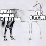 Quite literally | WHAT I IMAGINE ME DRAWING IN MY HEAD; THE OUTCOME | image tagged in horse drawing | made w/ Imgflip meme maker