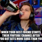 I hate when this happens | WHEN YOUR BEST FRIEND STARTS THEIR YOUTUBE CHANNEL AFTER YOU BUT GETS MORE SUBS THAN YOU | image tagged in danno drinking,danno,youtube,royalpear,memes,funny | made w/ Imgflip meme maker