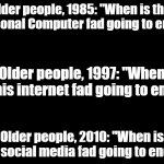 blank black | Older people, 1985: "When is this Personal Computer fad going to end?"; Older people, 1997: "When is this internet fad going to end?"; Older people, 2010: "When is this social media fad going to end?" | image tagged in blank black | made w/ Imgflip meme maker