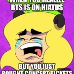 Sgyygicgciicgihc | WHEN YOU REALIZE BTS IS ON HIATUS; BUT YOU JUST BOUGHT CONCERT TICKETS | image tagged in crying gooby | made w/ Imgflip meme maker