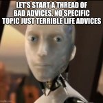 bad advice | LET'S START A THREAD OF BAD ADVICES. NO SPECIFIC TOPIC JUST TERRIBLE LIFE ADVICES | image tagged in i robot tesla | made w/ Imgflip meme maker