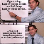 Maybe I am not good enough... | If good things happen to good people, and bad things happen to bad people... ...I'm a good person but bad things always happens to me, so am I not good enough? | image tagged in jim halpert explains,memes,funny,depressing,inspirational quote | made w/ Imgflip meme maker