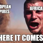 Here it comes | AFRICA:; EUROPEAN EMPIRES; HERE IT COMES | image tagged in here it comes | made w/ Imgflip meme maker