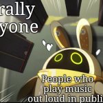 Don't ever be that people! | Literally everyone; People who play music out loud in public | image tagged in music,public | made w/ Imgflip meme maker