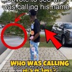 Who was calling his name | Upvote to see who was calling his name; Do anything else to see who was calling his name | image tagged in who was calling his name | made w/ Imgflip meme maker