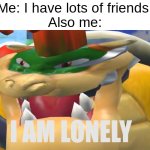 i have friends but i also don't :( | Me: I have lots of friends!
Also me: | image tagged in i am lonely,friends,lonely | made w/ Imgflip meme maker