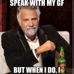 Idk | I DON'T ALWAYS SPEAK WITH MY GF; BUT WHEN I DO, I DO IT FOR THE FIRST TIME | image tagged in memes,the most interesting man in the world | made w/ Imgflip meme maker