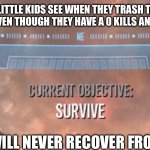 Current Objective: Survive | WHAT LITTLE KIDS SEE WHEN THEY TRASH TALK ME IN A GAME EVEN THOUGH THEY HAVE A 0 KILLS AND 18 DEATHS; THEY WILL NEVER RECOVER FROM THIS | image tagged in current objective survive | made w/ Imgflip meme maker