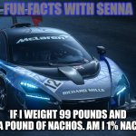 McLaren Senna GTR | FUN FACTS WITH SENNA; IF I WEIGHT 99 POUNDS AND EAT A POUND OF NACHOS. AM I 1% NACHO? | image tagged in mclaren senna gtr | made w/ Imgflip meme maker