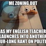 Zone out | ME ZONING OUT; AS MY ENGLISH TEACHER LAUNCHES INTO ANOTHER HOUR-LONG RANT ON POLITICS | image tagged in zone out | made w/ Imgflip meme maker