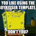 Do I have to say anything else? | YOU LIKE USING THE BOYKISSER TEMPLATE... DON'T YOU? | image tagged in memes,don't you squidward,boykisser,funny | made w/ Imgflip meme maker