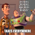 TaxEverywhere | Earn it, they tax it. 
Save it, they tax it.
Sell it, they tax it.
Invest it, they tax it.
Spend it, they tax it.
Gift it, they tax it.
Die? they tax it. TAXES EVERYWHERE | image tagged in memes,x x everywhere | made w/ Imgflip meme maker