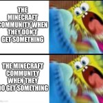 the Minecraft community: | THE MINECRAFT COMMUNITY WHEN THEY DON'T GET SOMETHING; THE MINECRAFT COMMUNITY WHEN THEY DO GET SOMETHING | image tagged in spongebob yelling | made w/ Imgflip meme maker