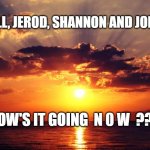 Sunset | WELL, JEROD, SHANNON AND JOHN... HOW'S IT GOING  N 0 W  ??? | image tagged in sunset | made w/ Imgflip meme maker