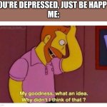 anhedonia prevents that, you idiots | YOU'RE DEPRESSED, JUST BE HAPPY!
ME: | image tagged in why didnt i think of that,memes,depression | made w/ Imgflip meme maker